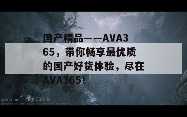 國產(chǎn)精品――AVA365，帶你暢享最優(yōu)質(zhì)的國產(chǎn)好貨體驗，盡在AVA365！