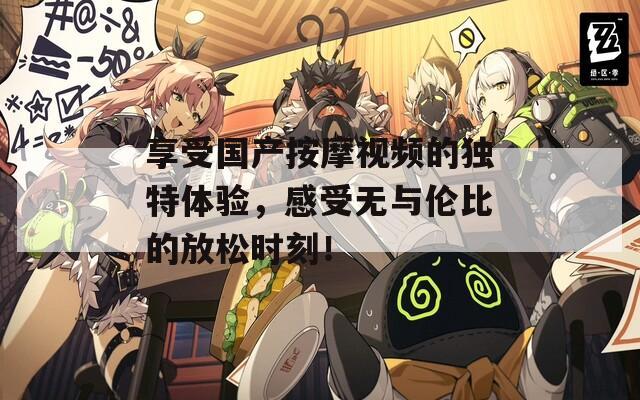 享受國產(chǎn)按摩視頻的獨特體驗，感受無與倫比的放松時刻！