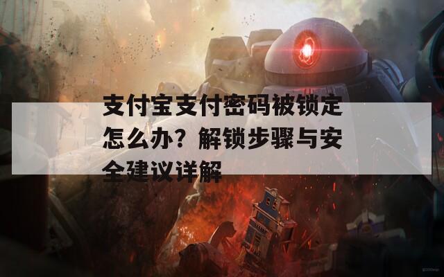 支付寶支付密碼被鎖定怎么辦？解鎖步驟與安全建議詳解