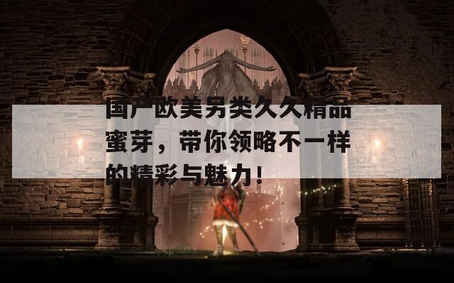 國(guó)產(chǎn)歐美另類久久精品蜜芽，帶你領(lǐng)略不一樣的精彩與魅力！