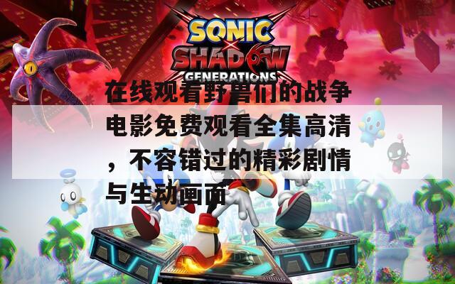 在線觀看野獸們的戰(zhàn)爭(zhēng)電影免費(fèi)觀看全集高清，不容錯(cuò)過(guò)的精彩劇情與生動(dòng)畫面