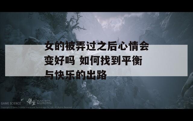 女的被弄過之后心情會(huì)變好嗎 如何找到平衡與快樂的出路
