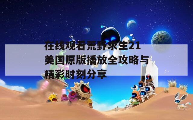 在線觀看荒野求生21美國原版播放全攻略與精彩時刻分享