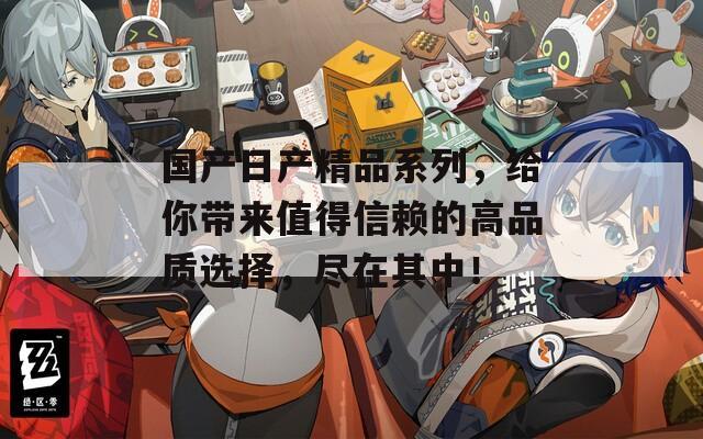 國產(chǎn)日產(chǎn)精品系列，給你帶來值得信賴的高品質(zhì)選擇，盡在其中！