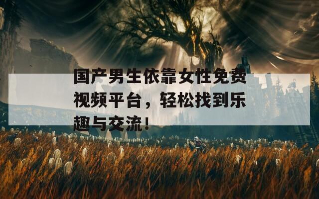國產(chǎn)男生依靠女性免費(fèi)視頻平臺，輕松找到樂趣與交流！