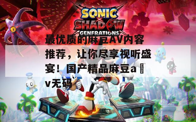 最優(yōu)質(zhì)的麻豆AV內(nèi)容推薦，讓你盡享視聽(tīng)盛宴！國(guó)產(chǎn)精品麻豆a?v無(wú)碼