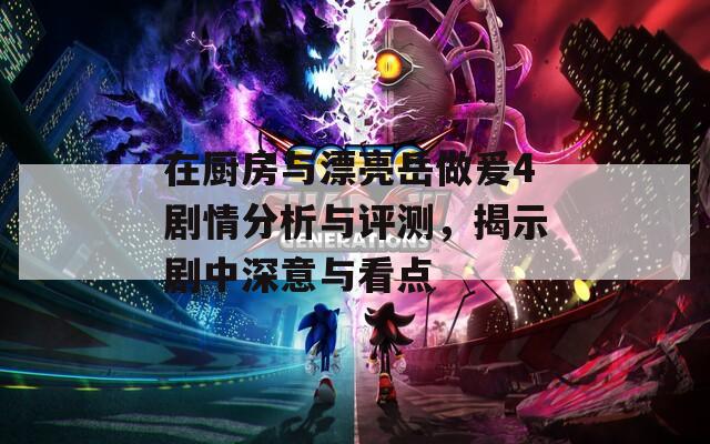 在廚房與漂亮岳做爰4劇情分析與評測，揭示劇中深意與看點