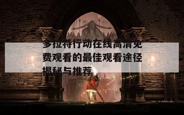 多拉特行動在線高清免費觀看的最佳觀看途徑揭秘與推薦
