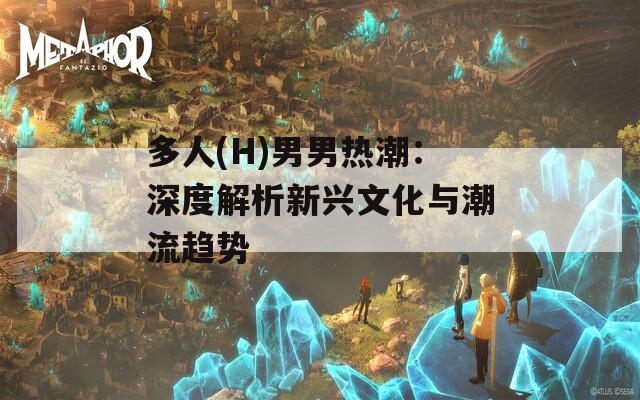 多人(H)男男熱潮：深度解析新興文化與潮流趨勢