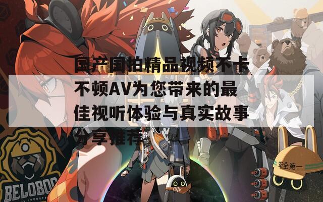 國產(chǎn)國拍精品視頻不卡不頓AV為您帶來的最佳視聽體驗與真實故事分享推薦