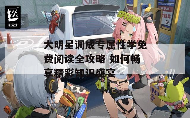 大明星調(diào)成專屬性學(xué)免費(fèi)閱讀全攻略 如何暢享精彩知識(shí)盛宴