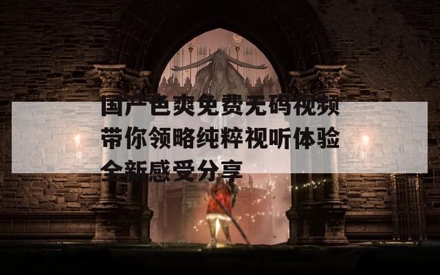 國(guó)產(chǎn)色爽免費(fèi)無碼視頻帶你領(lǐng)略純粹視聽體驗(yàn)全新感受分享