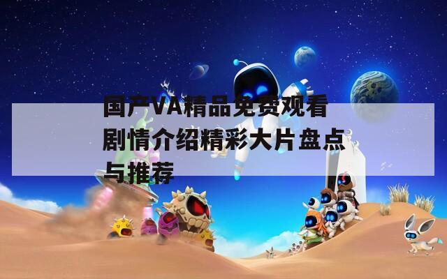 國(guó)產(chǎn)VA精品免費(fèi)觀看劇情介紹精彩大片盤點(diǎn)與推薦
