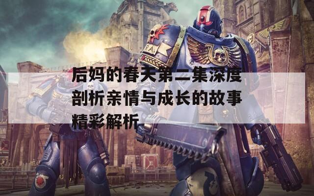 后媽的春天第二集深度剖析親情與成長(zhǎng)的故事精彩解析