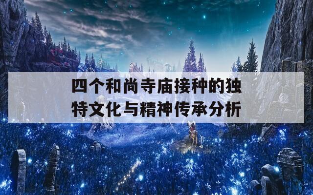 四個(gè)和尚寺廟接種的獨(dú)特文化與精神傳承分析