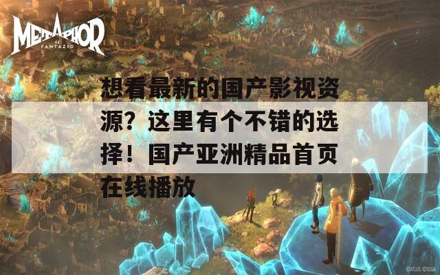 想看最新的國產(chǎn)影視資源？這里有個不錯的選擇！國產(chǎn)亞洲精品首頁在線播放