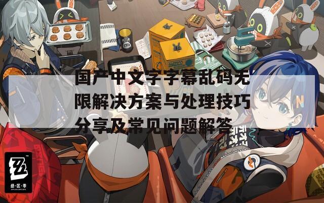 國產(chǎn)中文字字幕亂碼無限解決方案與處理技巧分享及常見問題解答