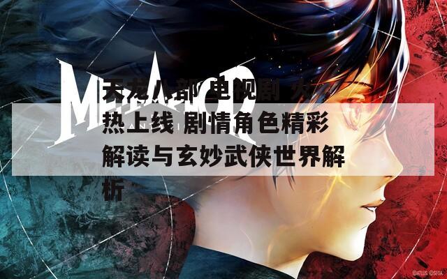 天龍八部 電視劇 火熱上線 劇情角色精彩解讀與玄妙武俠世界解析