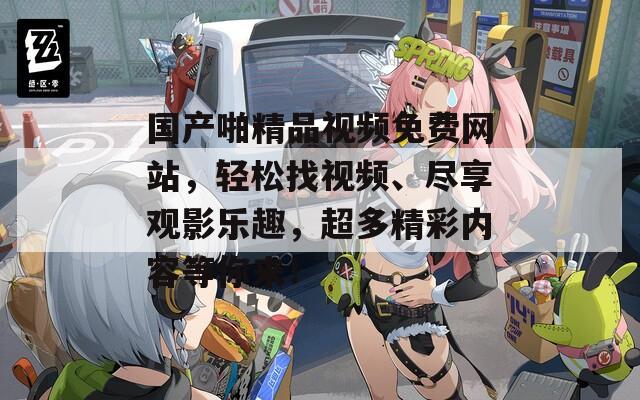 國(guó)產(chǎn)啪精品視頻免費(fèi)網(wǎng)站，輕松找視頻、盡享觀影樂趣，超多精彩內(nèi)容等你來！
