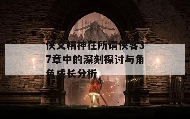 俠義精神在所謂俠客37章中的深刻探討與角色成長分析