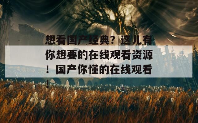 想看國產(chǎn)經(jīng)典？這兒有你想要的在線觀看資源！國產(chǎn)你懂的在線觀看！
