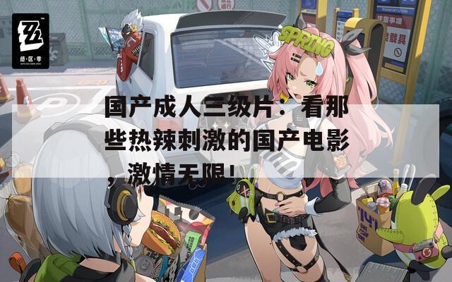 國(guó)產(chǎn)成人三級(jí)片：看那些熱辣刺激的國(guó)產(chǎn)電影，激情無(wú)限！