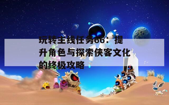 玩轉(zhuǎn)主線任務(wù)66：提升角色與探索俠客文化的終極攻略