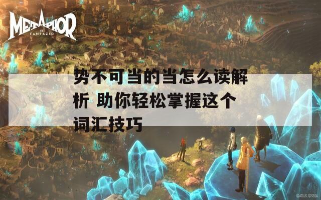 勢(shì)不可當(dāng)?shù)漠?dāng)怎么讀解析 助你輕松掌握這個(gè)詞匯技巧