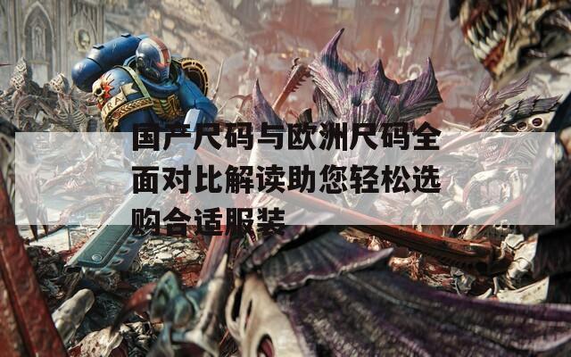 國(guó)產(chǎn)尺碼與歐洲尺碼全面對(duì)比解讀助您輕松選購(gòu)合適服裝