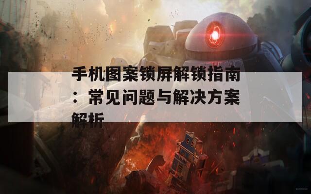 手機(jī)圖案鎖屏解鎖指南：常見問題與解決方案解析