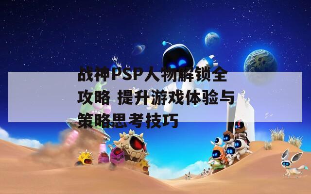 戰(zhàn)神PSP人物解鎖全攻略 提升游戲體驗與策略思考技巧