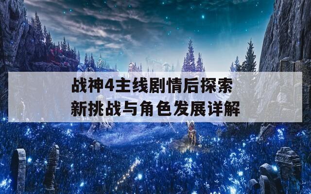 戰(zhàn)神4主線劇情后探索新挑戰(zhàn)與角色發(fā)展詳解