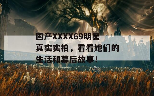 國產(chǎn)XXXX69明星真實實拍，看看她們的生活和幕后故事！