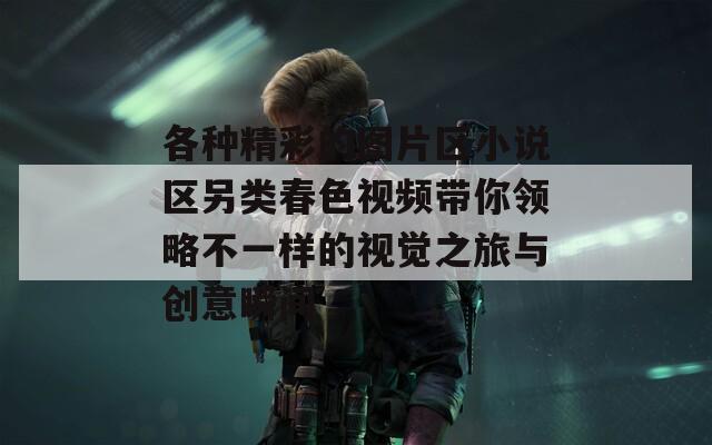 各種精彩的圖片區(qū)小說區(qū)另類春色視頻帶你領(lǐng)略不一樣的視覺之旅與創(chuàng)意瞬間