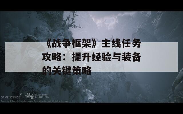 《戰(zhàn)爭(zhēng)框架》主線任務(wù)攻略：提升經(jīng)驗(yàn)與裝備的關(guān)鍵策略