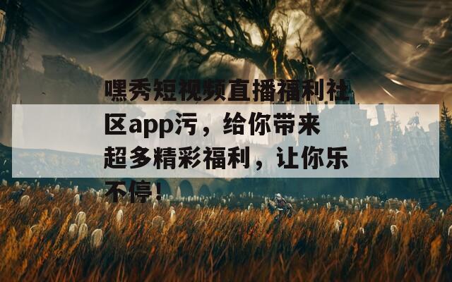 嘿秀短視頻直播福利社區(qū)app污，給你帶來超多精彩福利，讓你樂不停！