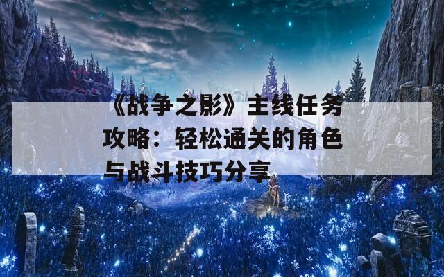 《戰(zhàn)爭之影》主線任務(wù)攻略：輕松通關(guān)的角色與戰(zhàn)斗技巧分享