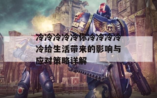 冷冷冷冷冷你冷冷冷冷冷給生活帶來的影響與應(yīng)對(duì)策略詳解