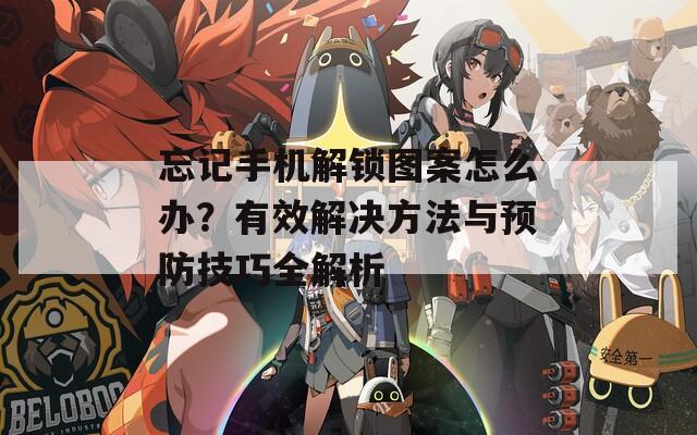 忘記手機(jī)解鎖圖案怎么辦？有效解決方法與預(yù)防技巧全解析