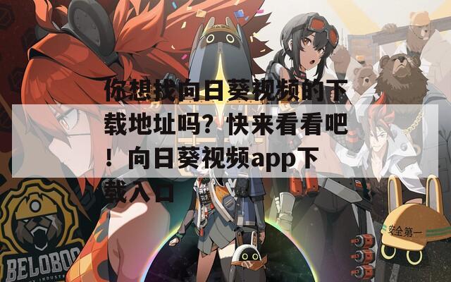 你想找向日葵視頻的下載地址嗎？快來看看吧！向日葵視頻app下載入口