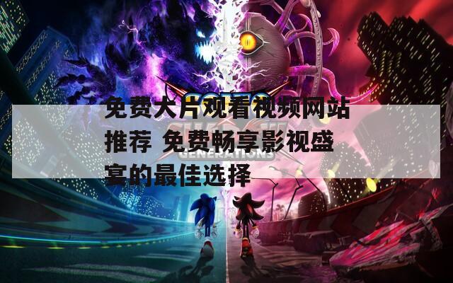 免費(fèi)大片觀看視頻網(wǎng)站推薦 免費(fèi)暢享影視盛宴的最佳選擇