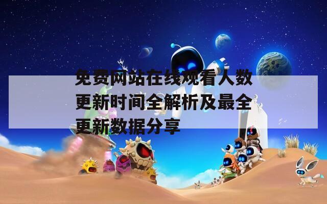 免費網(wǎng)站在線觀看人數(shù)更新時間全解析及最全更新數(shù)據(jù)分享