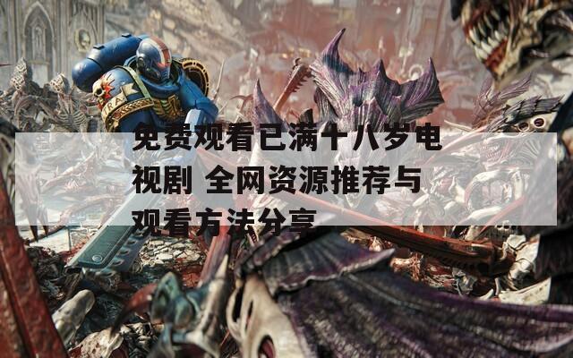 免費觀看已滿十八歲電視劇 全網(wǎng)資源推薦與觀看方法分享