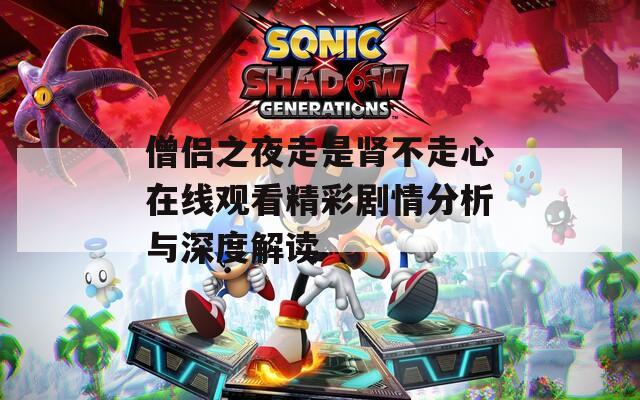 僧侶之夜走是腎不走心在線觀看精彩劇情分析與深度解讀