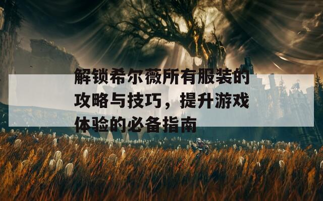 解鎖希爾薇所有服裝的攻略與技巧，提升游戲體驗的必備指南