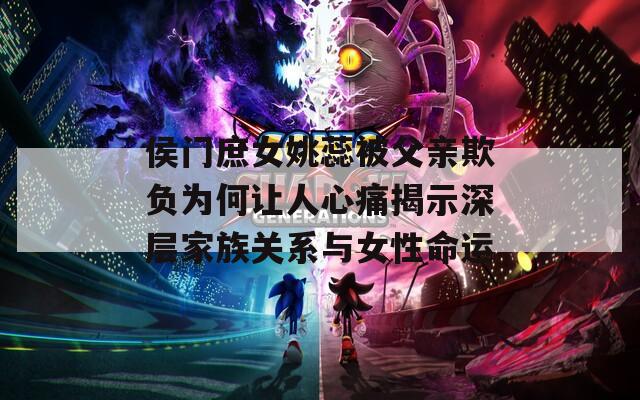 侯門庶女姚蕊被父親欺負(fù)為何讓人心痛揭示深層家族關(guān)系與女性命運(yùn)