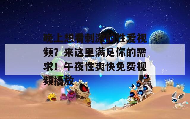 晚上想看刺激的性愛視頻？來這里滿足你的需求！午夜性爽快免費視頻播放