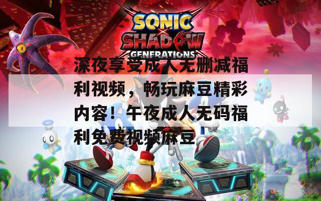 深夜享受成人無刪減福利視頻，暢玩麻豆精彩內(nèi)容！午夜成人無碼福利免費(fèi)視頻麻豆