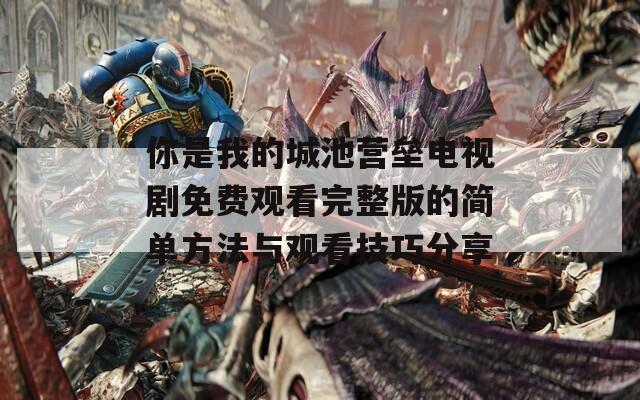 你是我的城池營壘電視劇免費觀看完整版的簡單方法與觀看技巧分享