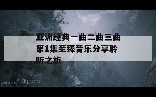 亞洲經(jīng)典一曲二曲三曲第1集至臻音樂(lè)分享聆聽之旅